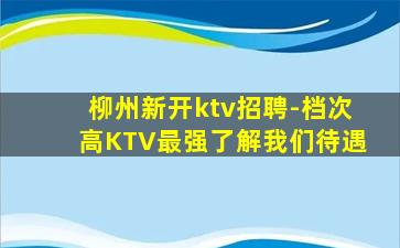 柳州新开ktv招聘-档次高KTV最强了解我们待遇