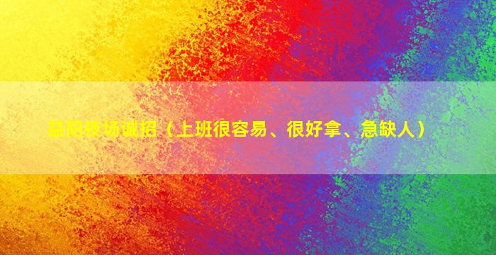 益阳夜场诚招（上班很容易、很好拿、急缺人）